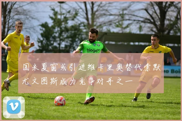 国米夏窗或引进维卡里奥替代索默尤文图斯成为竞争对手之一