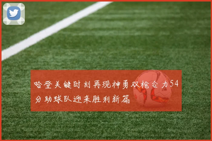 哈登关键时刻再现神勇双枪合力54分助球队迎来胜利新篇