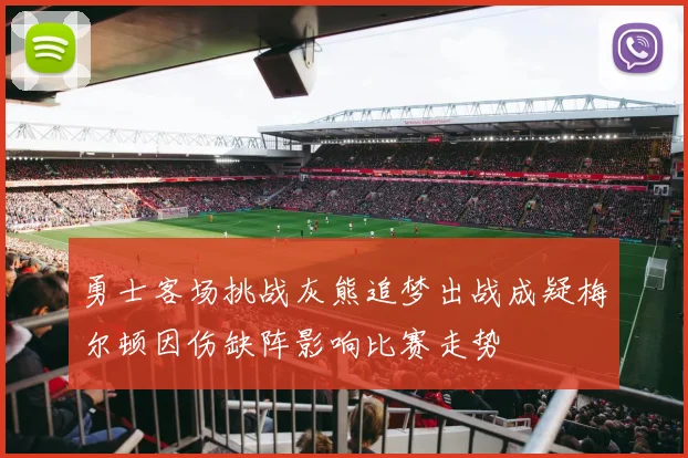 勇士客场挑战灰熊追梦出战成疑梅尔顿因伤缺阵影响比赛走势