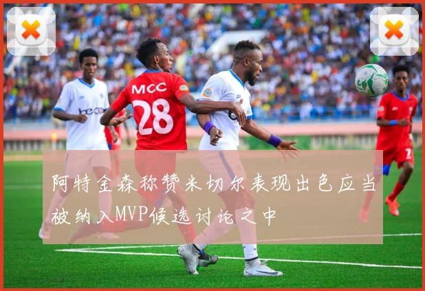 阿特金森称赞米切尔表现出色应当被纳入MVP候选讨论之中