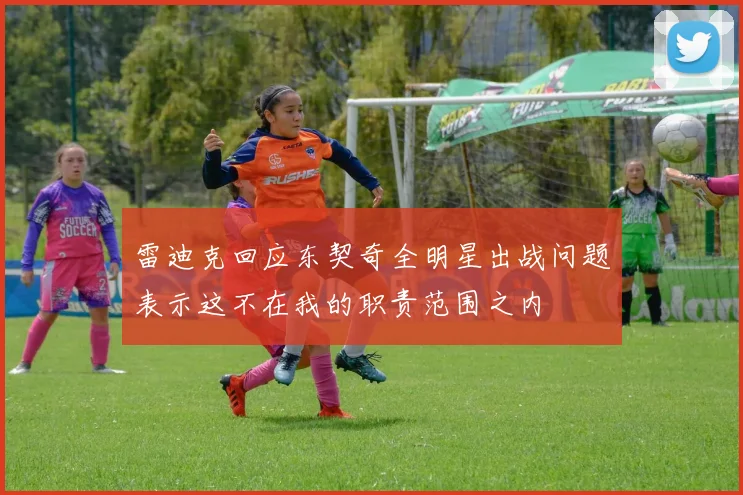 雷迪克回应东契奇全明星出战问题表示这不在我的职责范围之内