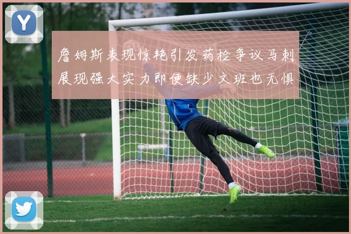 詹姆斯表现惊艳引发药检争议马刺展现强大实力即便缺少文班也无惧挑战