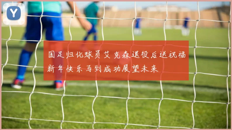 国足归化球员艾克森退役后送祝福新年快乐马到成功展望未来