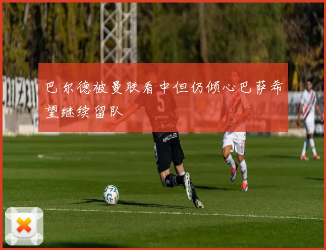 巴尔德被曼联看中但仍倾心巴萨希望继续留队