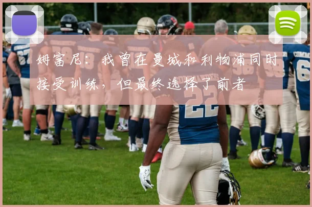 姆富尼：我曾在曼城和利物浦同时接受训练，但最终选择了前者