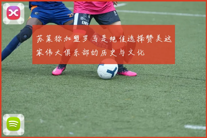 苏莱称加盟罗马是绝佳选择赞美这家伟大俱乐部的历史与文化