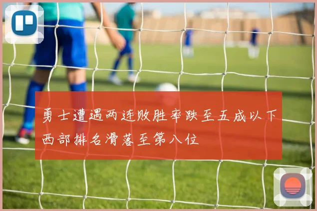 勇士遭遇两连败胜率跌至五成以下西部排名滑落至第八位