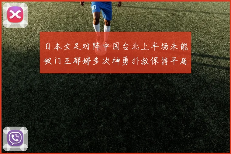 日本女足对阵中国台北上半场未能破门王郁婷多次神勇扑救保持平局