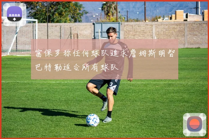 富保罗称任何球队追求詹姆斯明智巴特勒适合所有球队