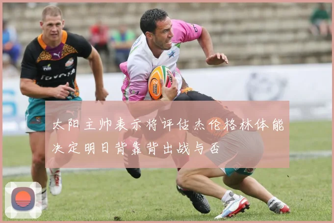 太阳主帅表示将评估杰伦格林体能决定明日背靠背出战与否