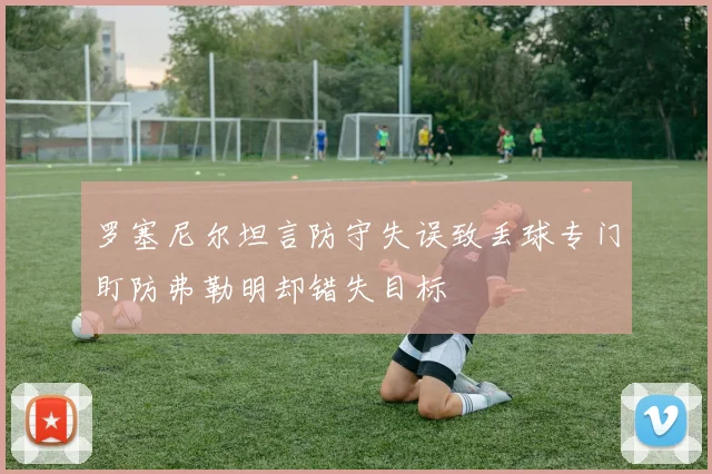 罗塞尼尔坦言防守失误致丢球专门盯防弗勒明却错失目标