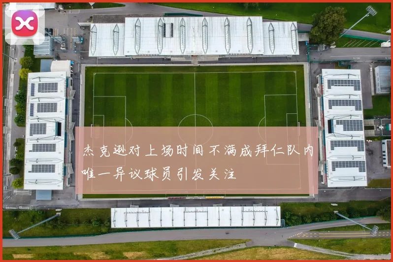 杰克逊对上场时间不满成拜仁队内唯一异议球员引发关注