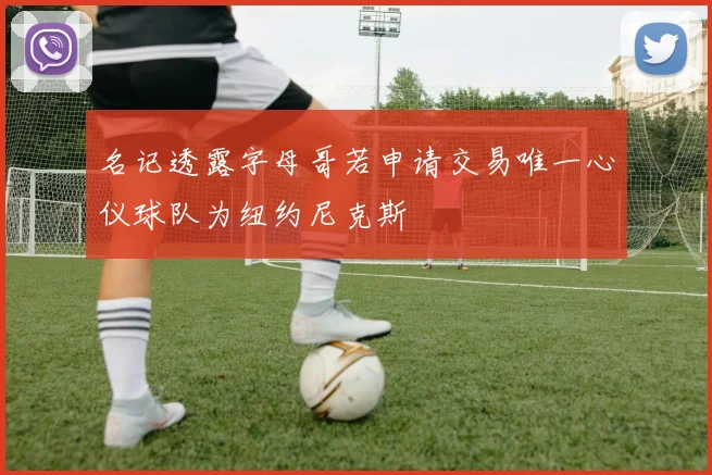 名记透露字母哥若申请交易唯一心仪球队为纽约尼克斯