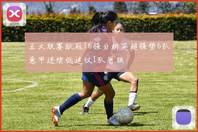五大联赛欧冠16强分析英超强势6队意甲连续低迷仅1队晋级