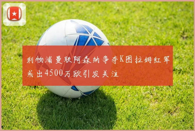 利物浦曼联阿森纳争夺K图拉姆红军或出4500万欧引发关注