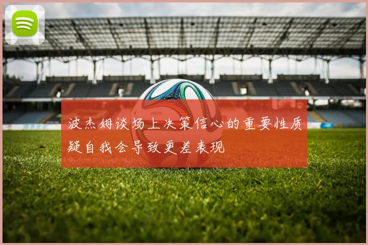 波杰姆谈场上决策信心的重要性质疑自我会导致更差表现