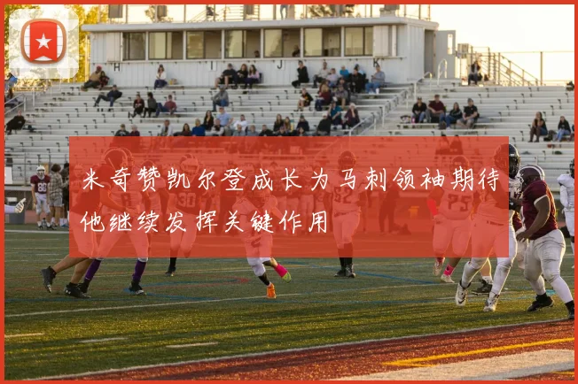 米奇赞凯尔登成长为马刺领袖期待他继续发挥关键作用