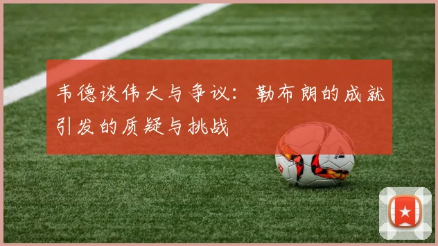韦德谈伟大与争议：勒布朗的成就引发的质疑与挑战