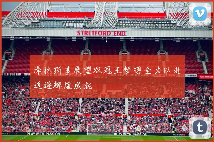 泽林斯基展望双冠王梦想全力以赴追逐辉煌成就