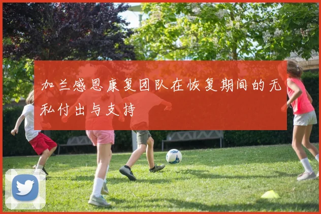 加兰感恩康复团队在恢复期间的无私付出与支持