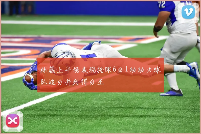 林葳上半场表现抢眼6分1助助力球队追分并列得分王