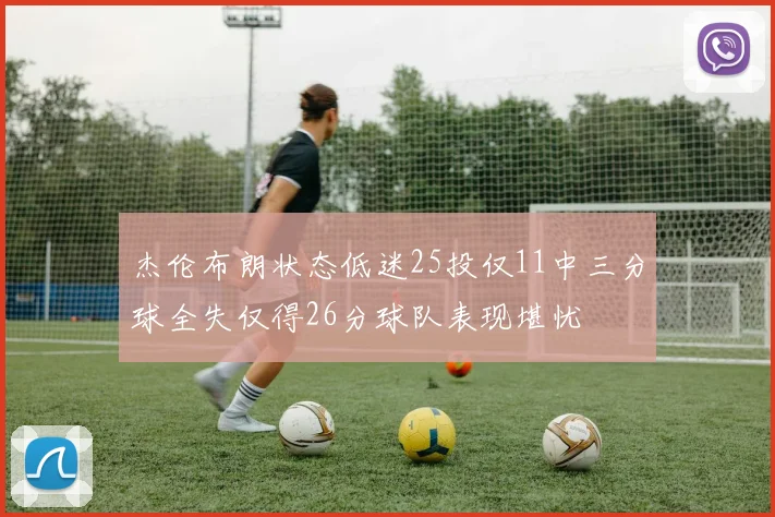 杰伦布朗状态低迷25投仅11中三分球全失仅得26分球队表现堪忧