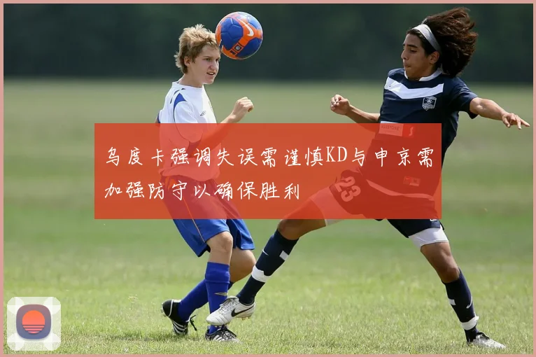 乌度卡强调失误需谨慎KD与申京需加强防守以确保胜利