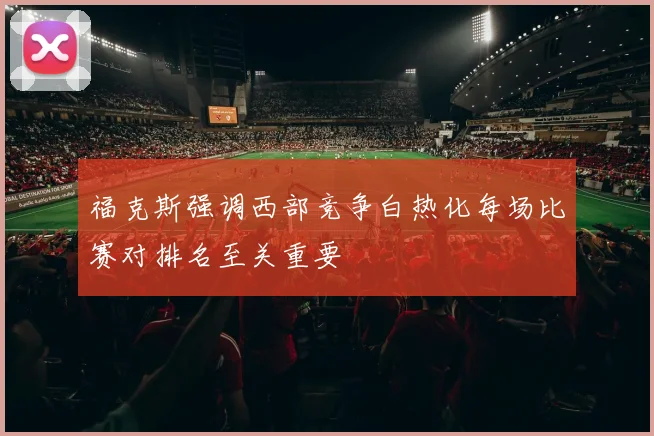 福克斯强调西部竞争白热化每场比赛对排名至关重要