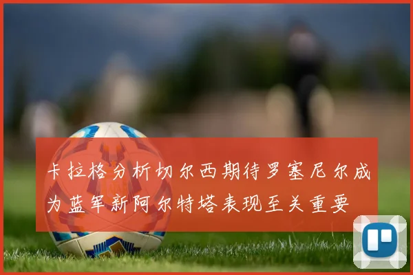 卡拉格分析切尔西期待罗塞尼尔成为蓝军新阿尔特塔表现至关重要