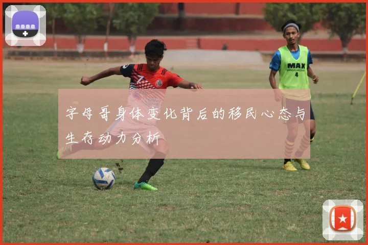 字母哥身体变化背后的移民心态与生存动力分析