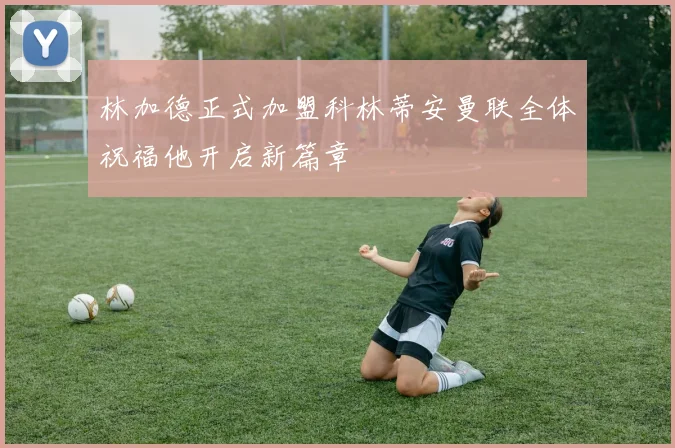 林加德正式加盟科林蒂安曼联全体祝福他开启新篇章