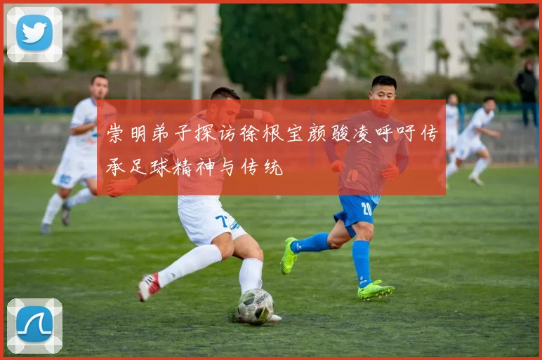 崇明弟子探访徐根宝颜骏凌呼吁传承足球精神与传统