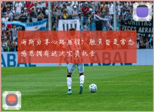 海斯分享心路历程：胜负皆是常态感恩拥有这次宝贵机会