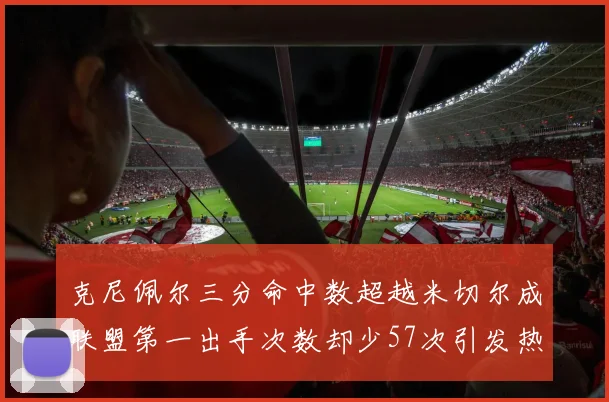 克尼佩尔三分命中数超越米切尔成联盟第一出手次数却少57次引发热议