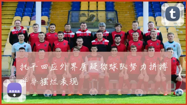 托平回应外界质疑称球队努力拼搏并非摆烂表现
