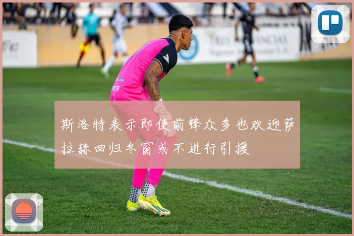 斯洛特表示即使前锋众多也欢迎萨拉赫回归冬窗或不进行引援