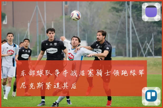 东部球队争夺战活塞骑士领跑绿军尼克斯紧追其后
