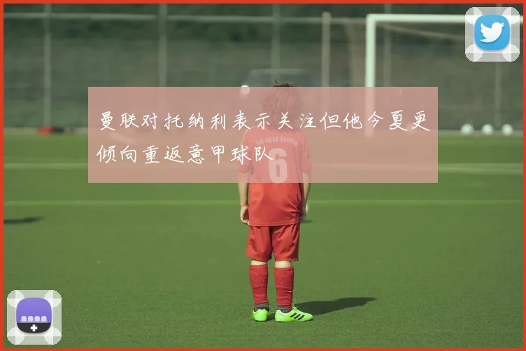 曼联对托纳利表示关注但他今夏更倾向重返意甲球队
