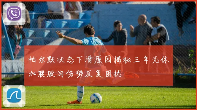 帕尔默状态下滑原因揭秘三年无休加腹股沟伤势反复困扰