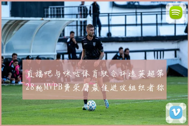 直播吧与咪咕体育联合评选英超第28轮MVPB费荣膺最佳进攻组织者称号