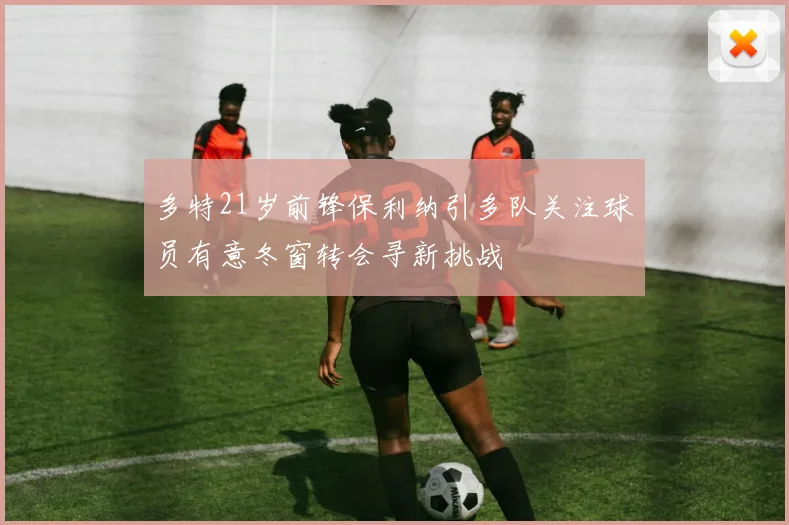 多特21岁前锋保利纳引多队关注球员有意冬窗转会寻新挑战